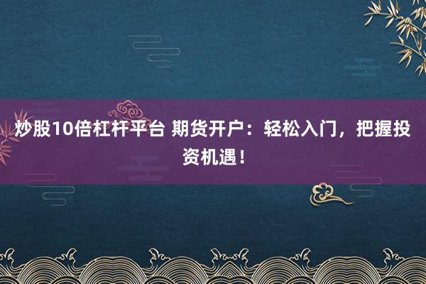 炒股10倍杠杆平台 期货开户:轻松入门,把握投资机遇!