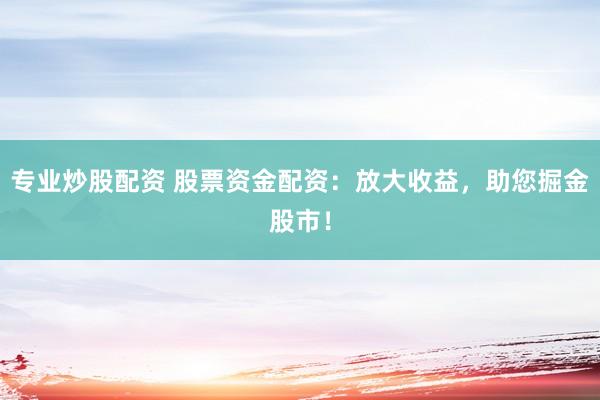 专业炒股配资 股票资金配资：放大收益，助您掘金股市！