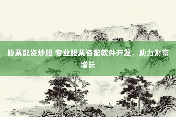 股票配资炒股 专业股票资配软件开发，助力财富增长