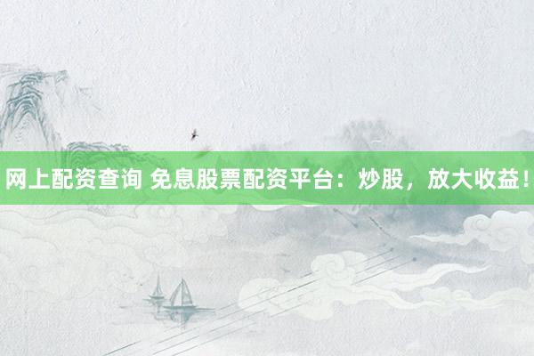 网上配资查询 免息股票配资平台：炒股，放大收益！