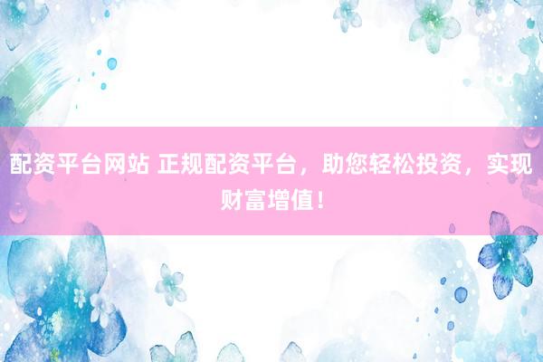 配资平台网站 正规配资平台，助您轻松投资，实现财富增值！