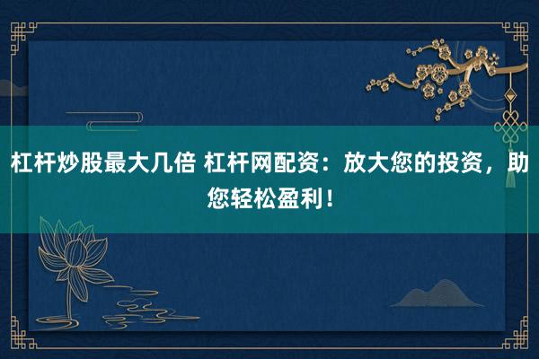 杠杆炒股最大几倍 杠杆网配资：放大您的投资，助您轻松盈利！
