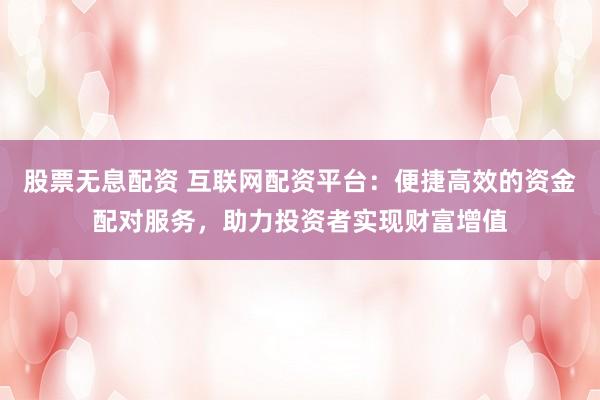 股票无息配资 互联网配资平台：便捷高效的资金配对服务，助力投资者实现财富增值