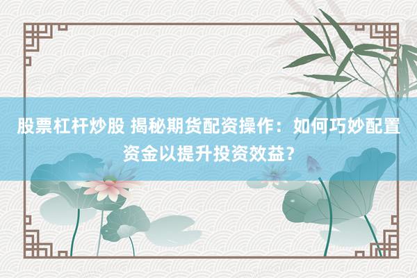 股票杠杆炒股 揭秘期货配资操作:如何巧妙配置资金以提升投资效益?