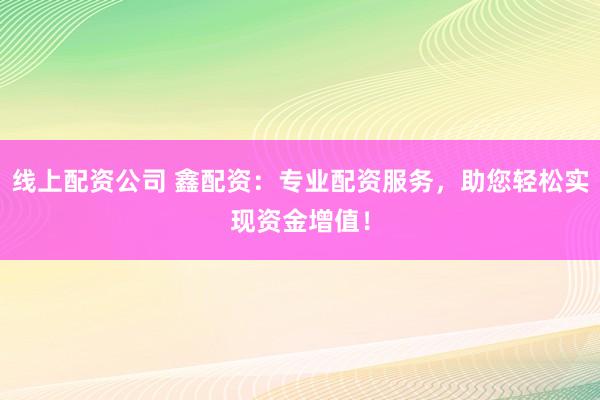 线上配资公司 鑫配资：专业配资服务，助您轻松实现资金增值！