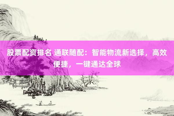 股票配资排名 通联随配：智能物流新选择，高效便捷，一键通达全球
