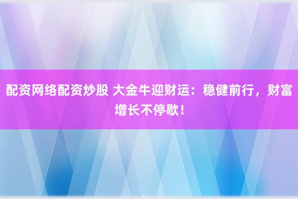 配资网络配资炒股 大金牛迎财运：稳健前行，财富增长不停歇！