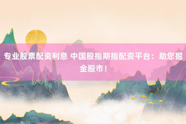 专业股票配资利息 中国股指期指配资平台：助您掘金股市！