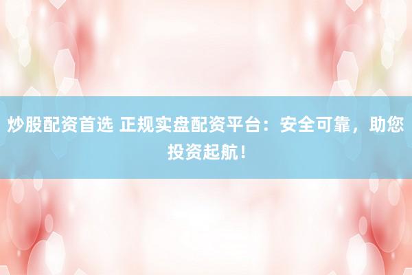 炒股配资首选 正规实盘配资平台：安全可靠，助您投资起航！