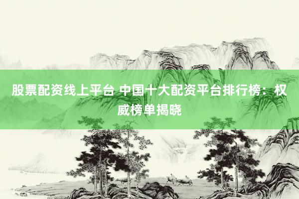 股票配资线上平台 中国十大配资平台排行榜：权威榜单揭晓