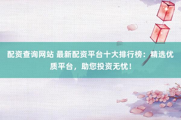 配资查询网站 最新配资平台十大排行榜：精选优质平台，助您投资无忧！