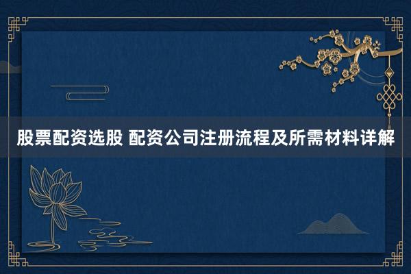 股票配资选股 配资公司注册流程及所需材料详解