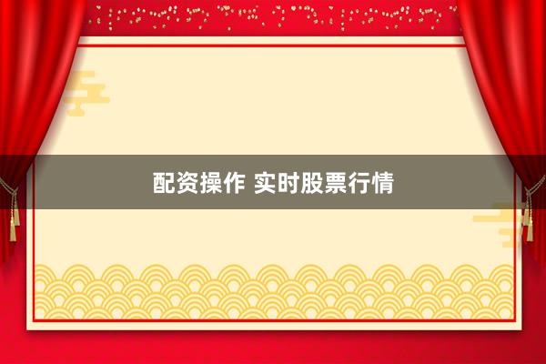 配资操作 实时股票行情