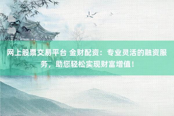网上股票交易平台 金财配资：专业灵活的融资服务，助您轻松实现财富增值！