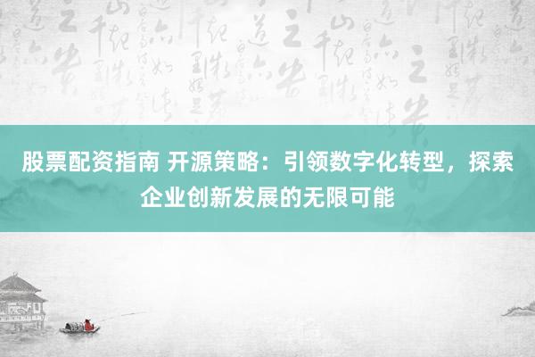 股票配资指南 开源策略：引领数字化转型，探索企业创新发展的无限可能