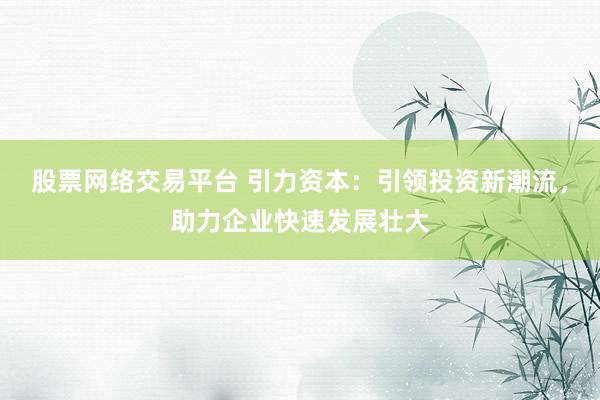 股票网络交易平台 引力资本：引领投资新潮流，助力企业快速发展壮大