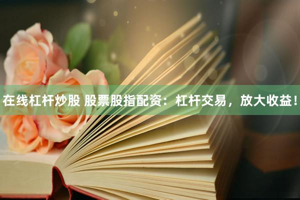 在线杠杆炒股 股票股指配资：杠杆交易，放大收益！
