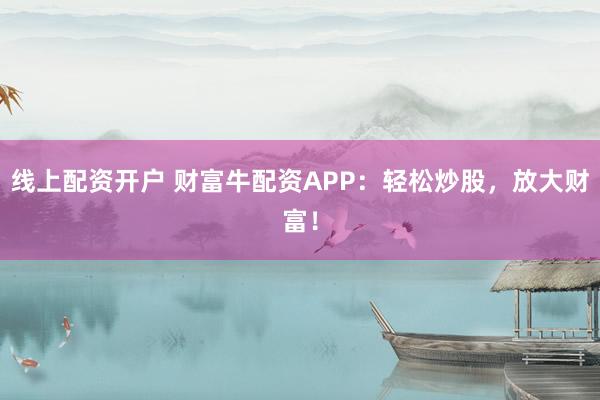 线上配资开户 财富牛配资APP:轻松炒股,放大财富!
