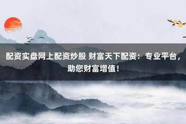 配资实盘网上配资炒股 财富天下配资：专业平台，助您财富增值！