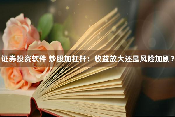 证券投资软件 炒股加杠杆:收益放大还是风险加剧?
