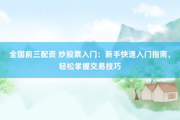 全国前三配资 炒股票入门：新手快速入门指南，轻松掌握交易技巧