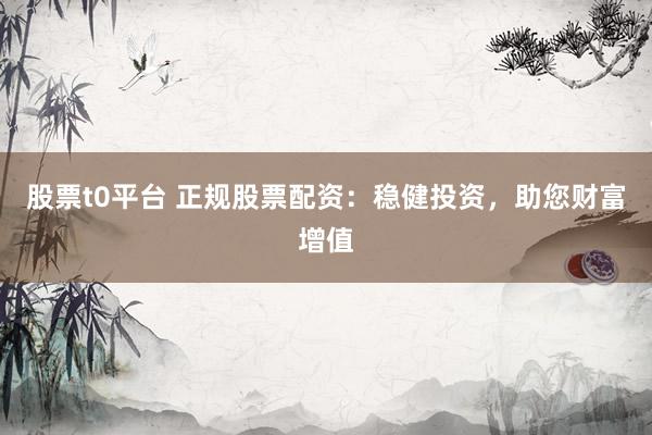 股票t0平台 正规股票配资：稳健投资，助您财富增值