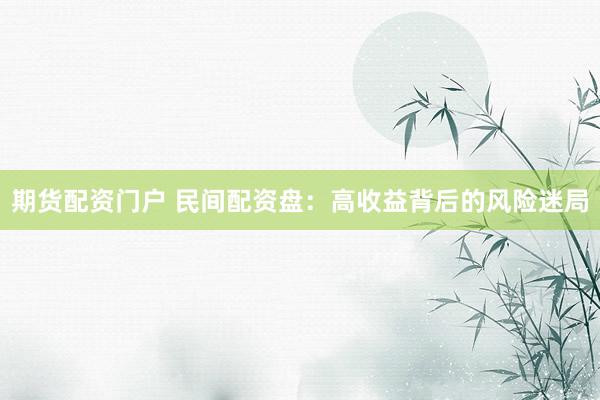 期货配资门户 民间配资盘：高收益背后的风险迷局