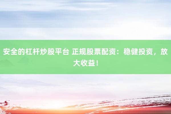 安全的杠杆炒股平台 正规股票配资：稳健投资，放大收益！