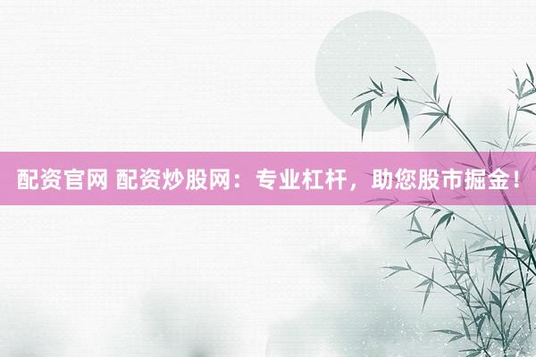配资官网 配资炒股网：专业杠杆，助您股市掘金！