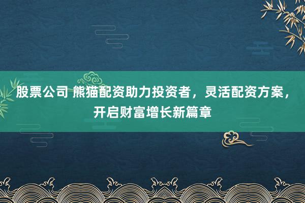 股票公司 熊猫配资助力投资者，灵活配资方案，开启财富增长新篇章