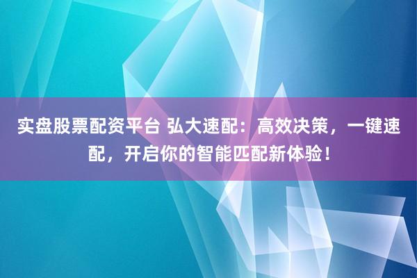 实盘股票配资平台 弘大速配：高效决策，一键速配，开启你的智能匹配新体验！