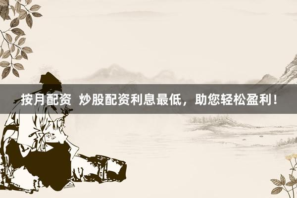 按月配资  炒股配资利息最低，助您轻松盈利！