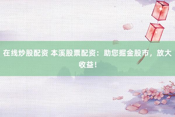 在线炒股配资 本溪股票配资：助您掘金股市，放大收益！
