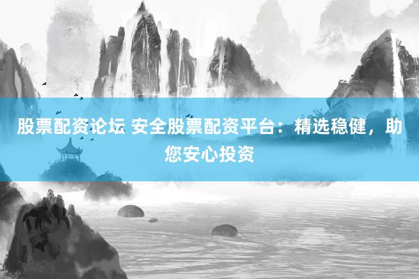 股票配资论坛 安全股票配资平台：精选稳健，助您安心投资