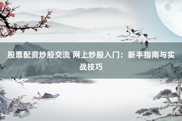 股票配资炒股交流 网上炒股入门:新手指南与实战技巧