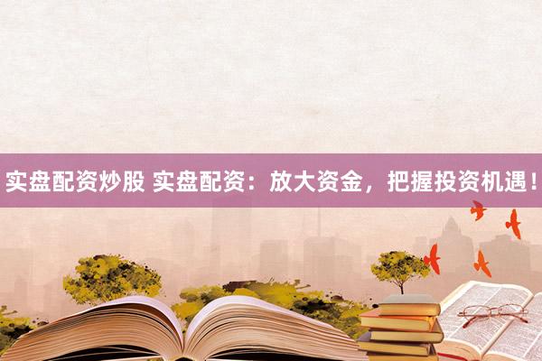实盘配资炒股 实盘配资：放大资金，把握投资机遇！