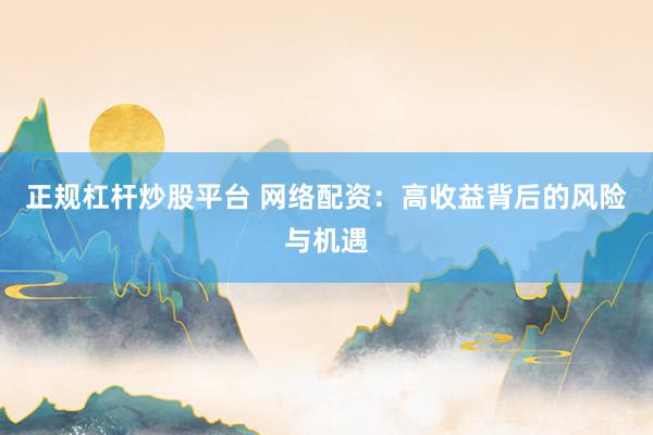 正规杠杆炒股平台 网络配资：高收益背后的风险与机遇