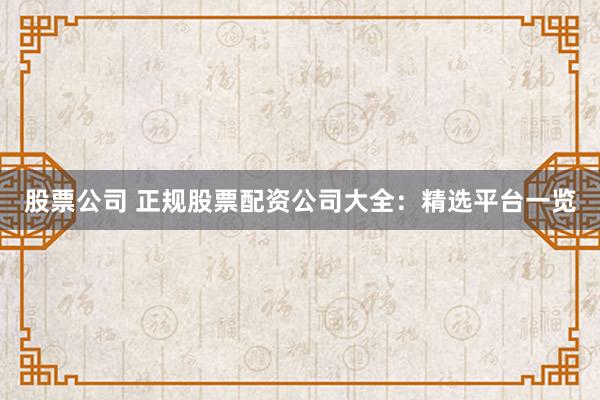 股票公司 正规股票配资公司大全：精选平台一览