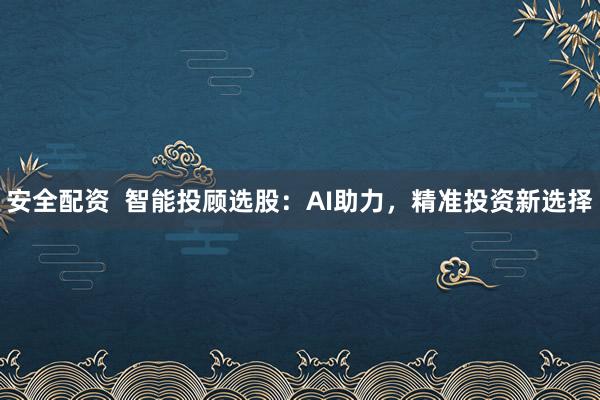 安全配资  智能投顾选股：AI助力，精准投资新选择