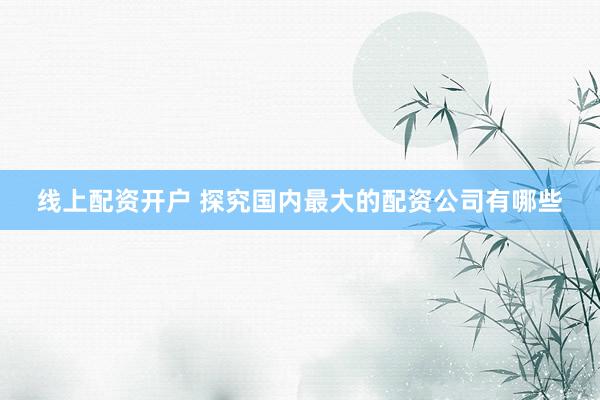线上配资开户 探究国内最大的配资公司有哪些