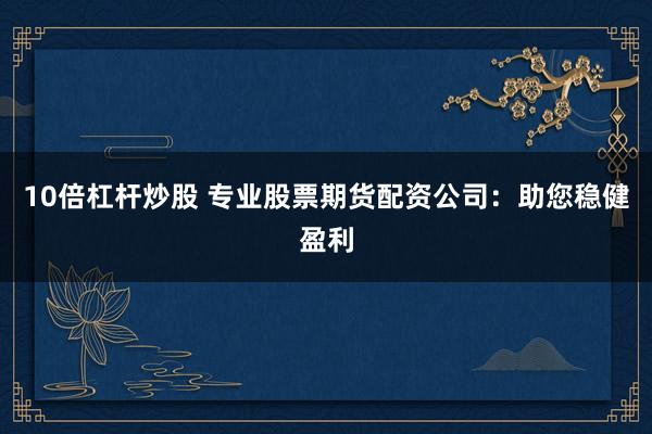 10倍杠杆炒股 专业股票期货配资公司：助您稳健盈利