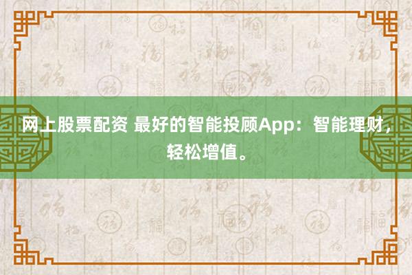 网上股票配资 最好的智能投顾App：智能理财，轻松增值。