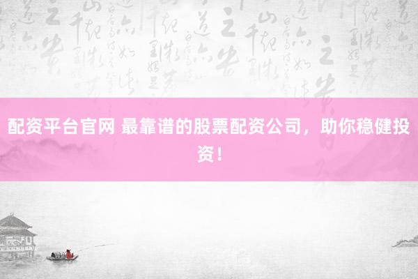 配资平台官网 最靠谱的股票配资公司，助你稳健投资！