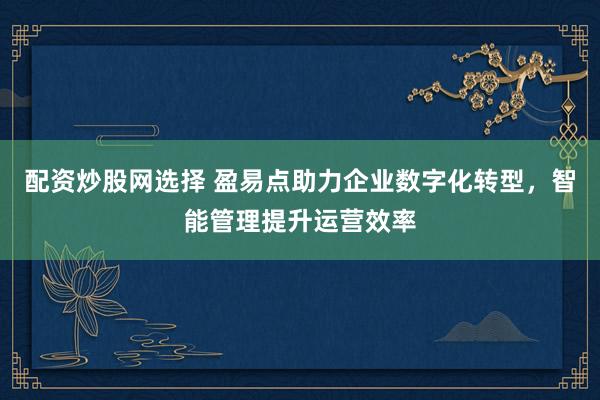 配资炒股网选择 盈易点助力企业数字化转型,智能管理提升运营效率