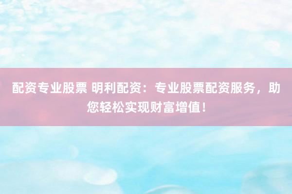配资专业股票 明利配资:专业股票配资服务,助您轻松实现财富增值!