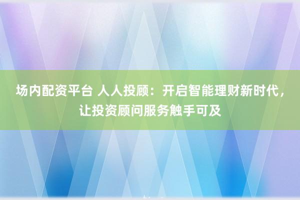 场内配资平台 人人投顾：开启智能理财新时代，让投资顾问服务触手可及