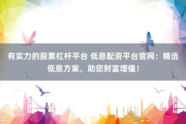有实力的股票杠杆平台 低息配资平台官网：精选低息方案，助您财富增值！