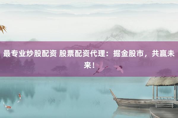最专业炒股配资 股票配资代理：掘金股市，共赢未来！