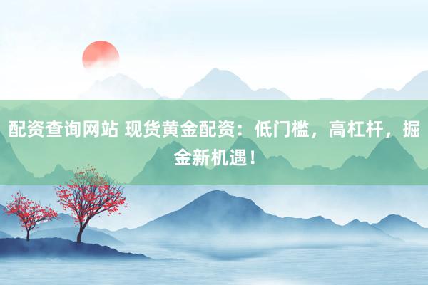 配资查询网站 现货黄金配资：低门槛，高杠杆，掘金新机遇！
