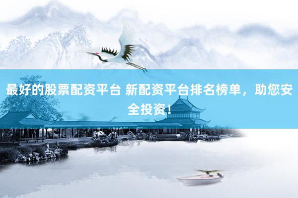 最好的股票配资平台 新配资平台排名榜单，助您安全投资！
